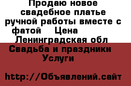 Продаю новое свадебное платье ручной работы вместе с фатой  › Цена ­ 15 000 - Ленинградская обл. Свадьба и праздники » Услуги   